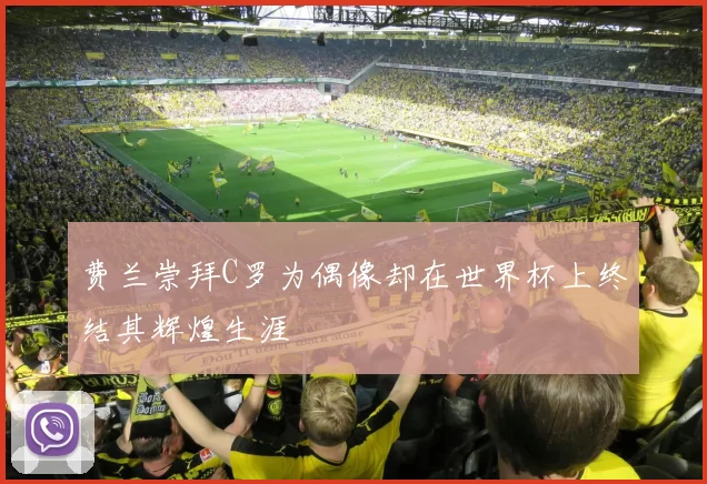 费兰崇拜C罗为偶像却在世界杯上终结其辉煌生涯